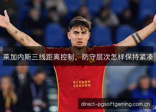莱加内斯三线距离控制,防守层次怎样保持紧凑 莱加内斯三线距离控制,防守层次怎样保持紧凑